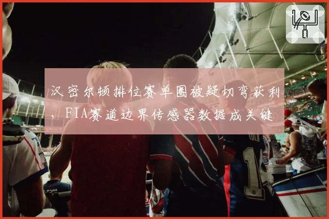 汉密尔顿排位赛单圈被疑切弯获利,FIA赛道边界传感器数据成关键