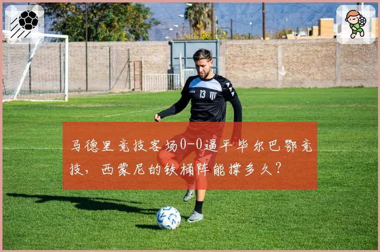 马德里竞技客场0-0逼平毕尔巴鄂竞技,西蒙尼的铁桶阵能撑多久?