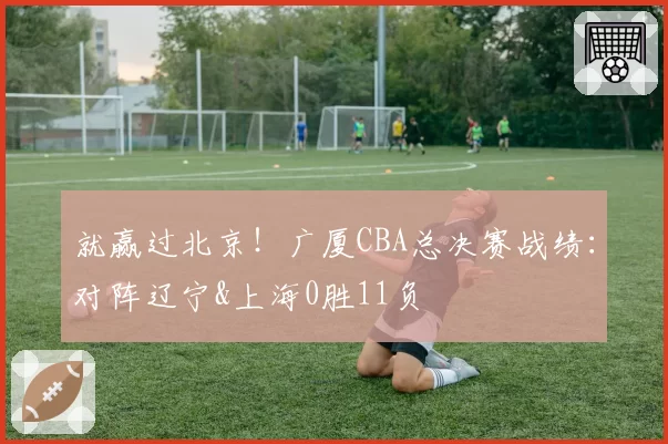 就赢过北京！广厦CBA总决赛战绩：对阵辽宁&上海0胜11负