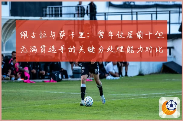 佩古拉与萨卡里:常年位居前十但无满贯选手的关键分处理能力对比