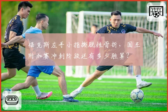福克斯左手小指撕脱性骨折，国王附加赛冲刺阶段还有多少胜算？