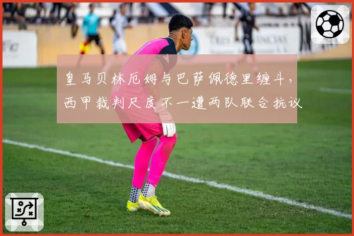 皇马贝林厄姆与巴萨佩德里缠斗,西甲裁判尺度不一遭两队联合抗议