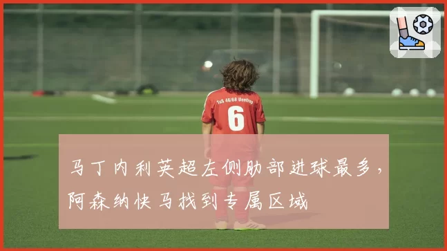马丁内利英超左侧肋部进球最多,阿森纳快马找到专属区域