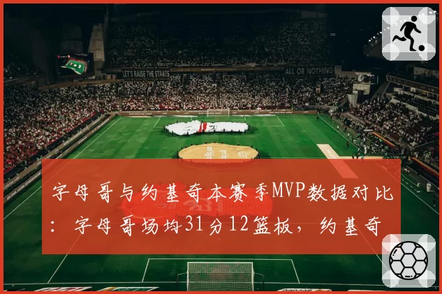 字母哥与约基奇本赛季MVP数据对比：字母哥场均31分12篮板，约基奇场均26分13篮板10助攻
