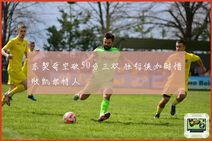 东契奇空砍50分三双 独行侠加时惜败凯尔特人