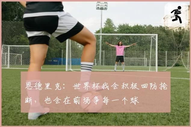 恩德里克:世界杯我会积极回防抢断,也会在前场争每一个球