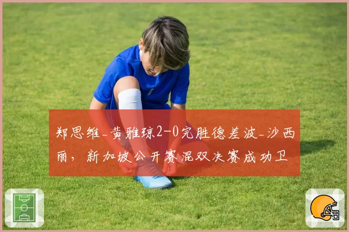 郑思维_黄雅琼2-0完胜德差波_沙西丽,新加坡公开赛混双决赛成功卫冕