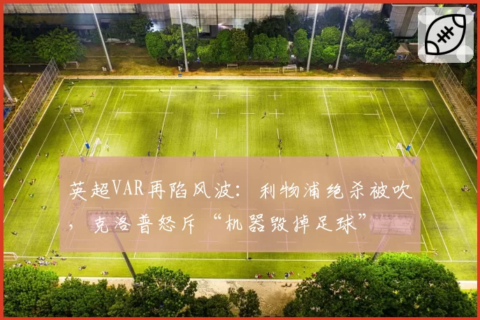 英超VAR再陷风波：利物浦绝杀被吹，克洛普怒斥“机器毁掉足球”