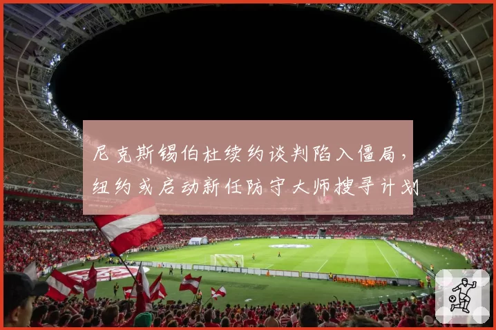尼克斯锡伯杜续约谈判陷入僵局，纽约或启动新任防守大师搜寻计划