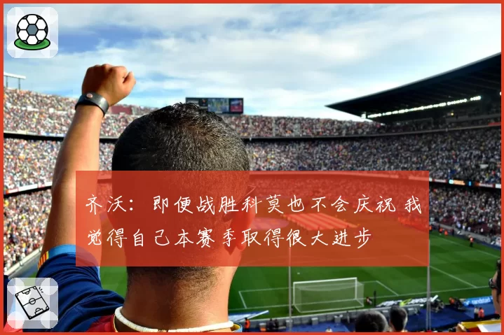 齐沃:即便战胜科莫也不会庆祝 我觉得自己本赛季取得很大进步