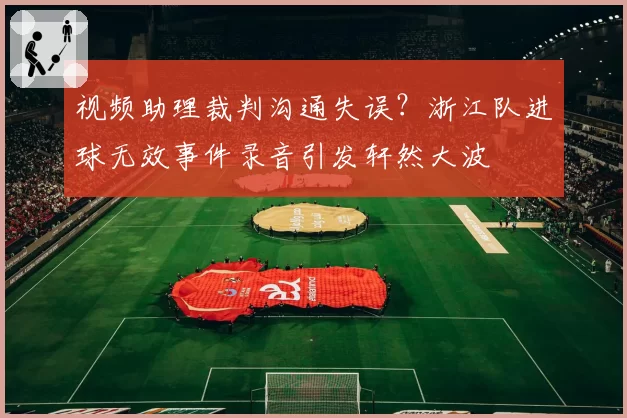 视频助理裁判沟通失误?浙江队进球无效事件录音引发轩然大波