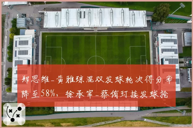 郑思维_黄雅琼混双发球轮次得分率降至58%,徐承宰_蔡侑玎接发球抢攻成功率超70%