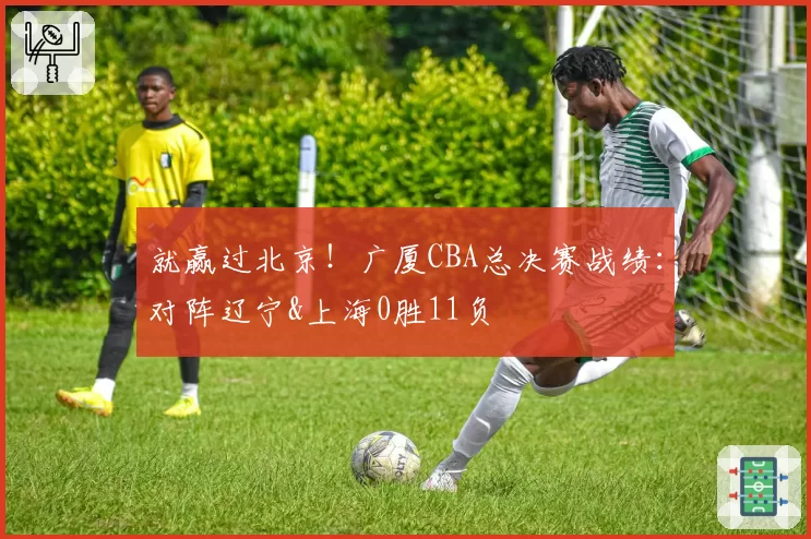就赢过北京！广厦CBA总决赛战绩：对阵辽宁&上海0胜11负