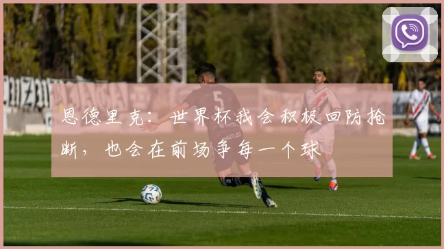 恩德里克:世界杯我会积极回防抢断,也会在前场争每一个球