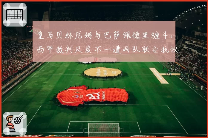 皇马贝林厄姆与巴萨佩德里缠斗,西甲裁判尺度不一遭两队联合抗议