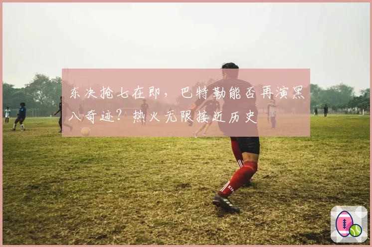 东决抢七在即,巴特勒能否再演黑八奇迹?热火无限接近历史