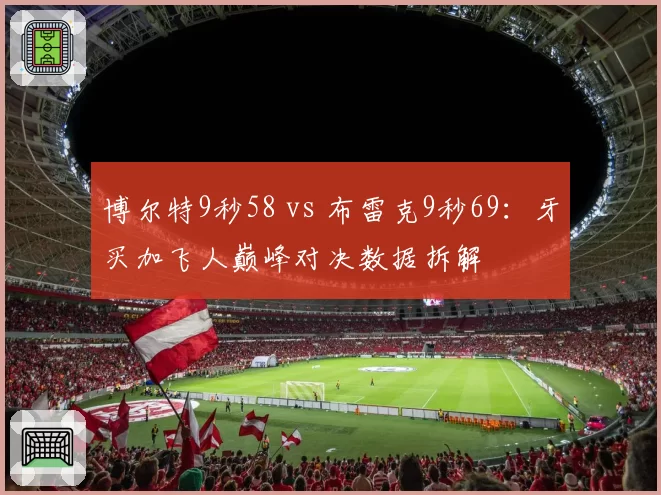 博尔特9秒58 vs 布雷克9秒69:牙买加飞人巅峰对决数据拆解