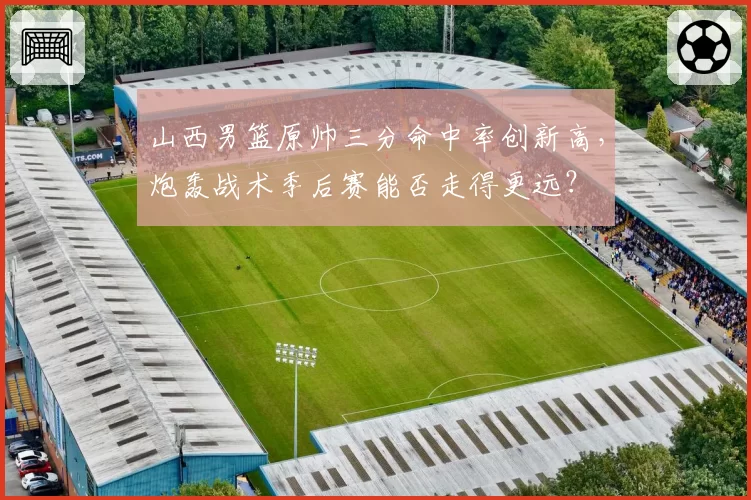 山西男篮原帅三分命中率创新高,炮轰战术季后赛能否走得更远?