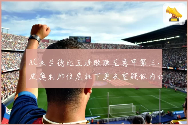 AC米兰德比五连败跌至意甲第三，皮奥利帅位危机下更衣室疑似内讧