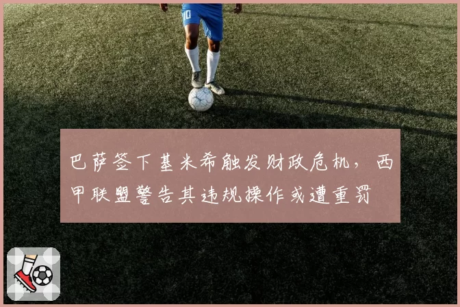 巴萨签下基米希触发财政危机，西甲联盟警告其违规操作或遭重罚