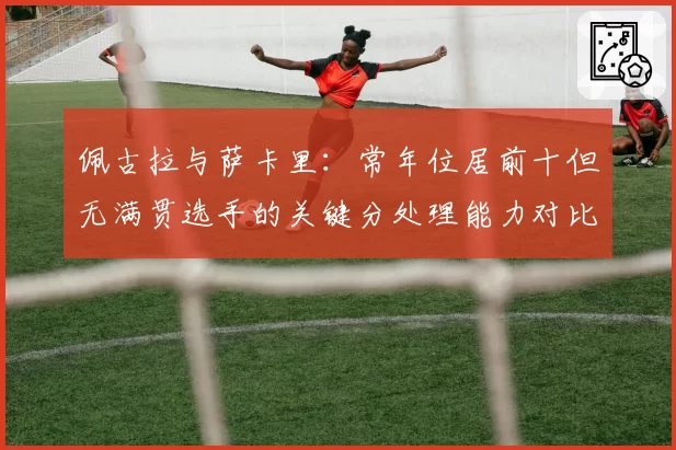 佩古拉与萨卡里:常年位居前十但无满贯选手的关键分处理能力对比