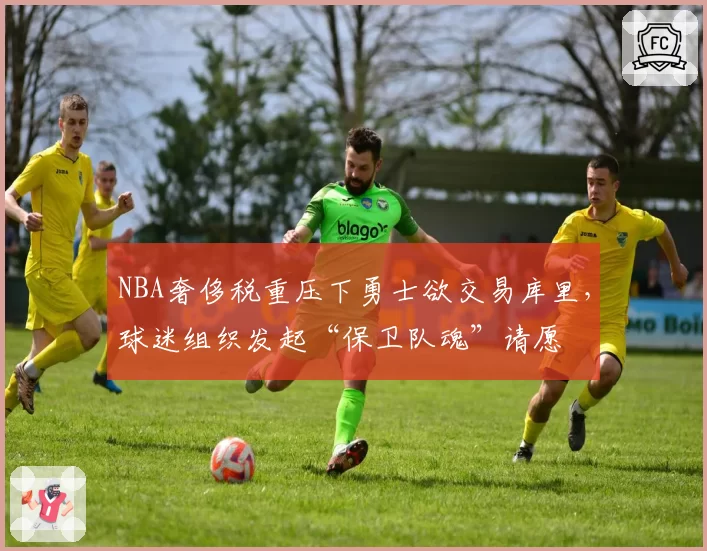 NBA奢侈税重压下勇士欲交易库里,球迷组织发起“保卫队魂”请愿