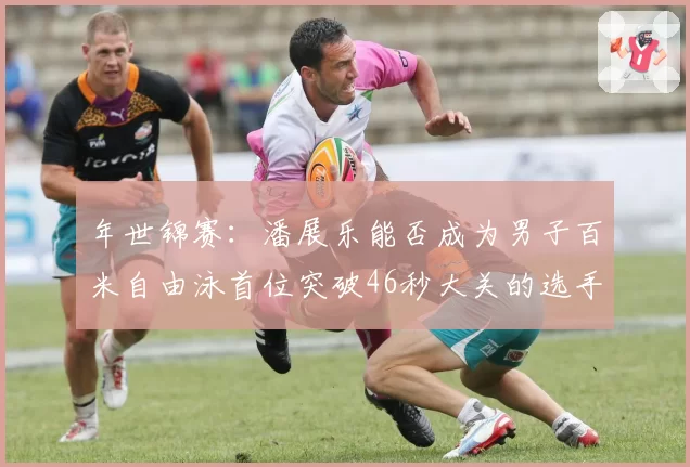 年世锦赛：潘展乐能否成为男子百米自由泳首位突破46秒大关的选手？