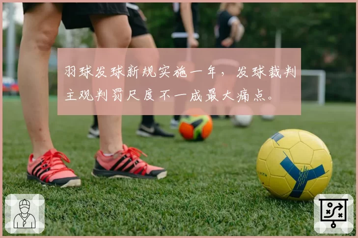 羽球发球新规实施一年,发球裁判主观判罚尺度不一成最大痛点。