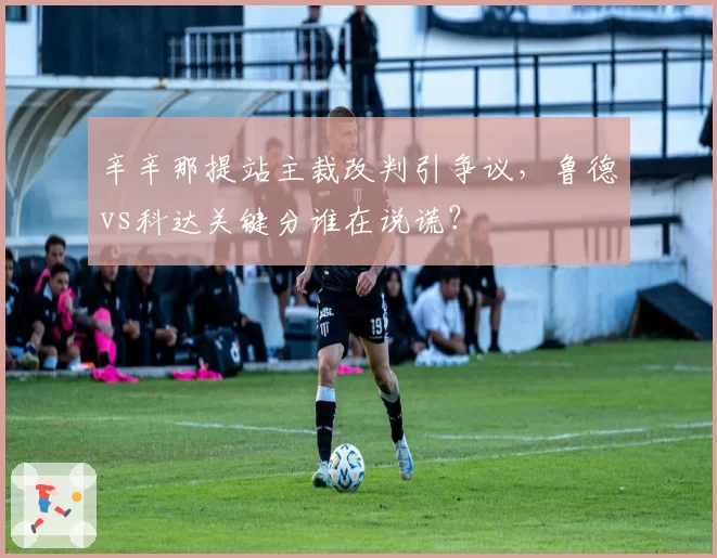 辛辛那提站主裁改判引争议，鲁德vs科达关键分谁在说谎？