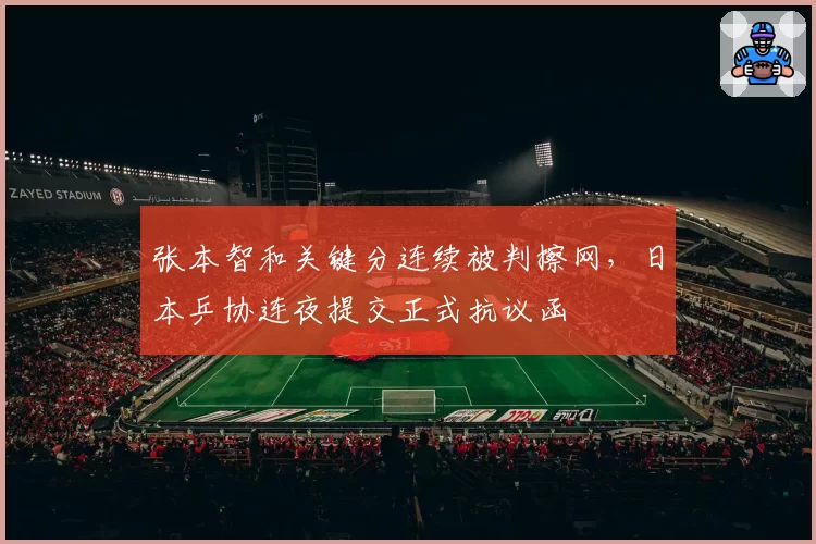 张本智和关键分连续被判擦网,日本乒协连夜提交正式抗议函