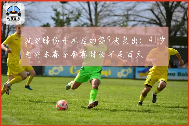 波尔膝伤手术后的第9次复出：41岁老将本赛季参赛时长不足百天