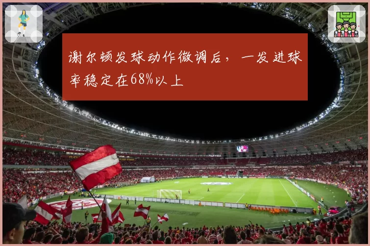 谢尔顿发球动作微调后，一发进球率稳定在68%以上
