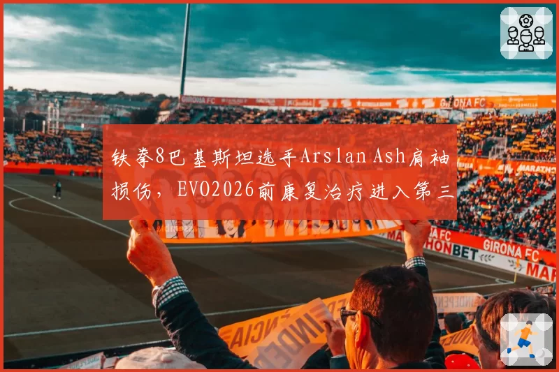 铁拳8巴基斯坦选手Arslan Ash肩袖损伤,EVO2026前康复治疗进入第三阶段