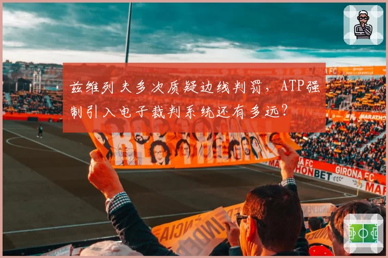 兹维列夫多次质疑边线判罚，ATP强制引入电子裁判系统还有多远？