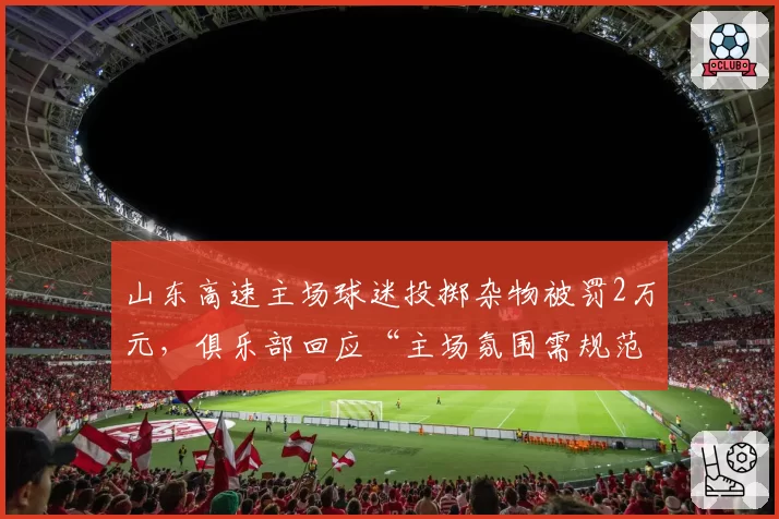 山东高速主场球迷投掷杂物被罚2万元,俱乐部回应“主场氛围需规范”
