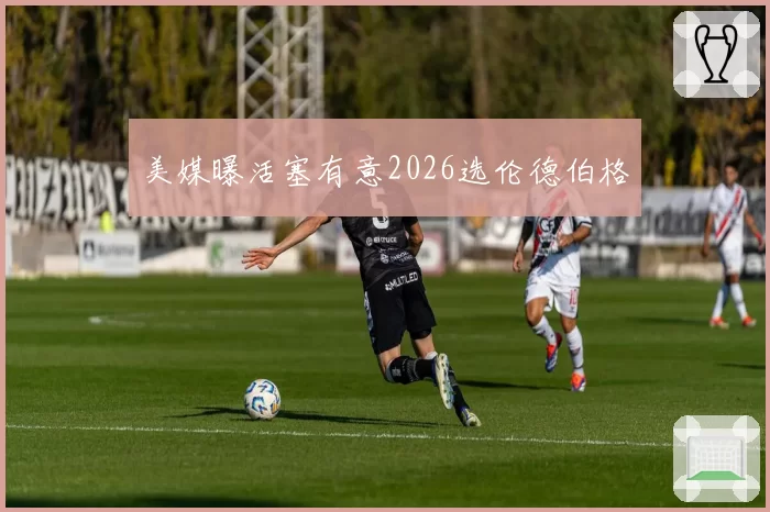 美媒曝活塞有意2026选伦德伯格