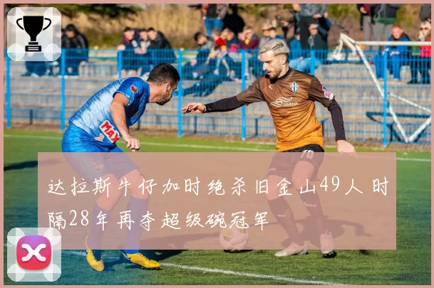 达拉斯牛仔加时绝杀旧金山49人 时隔28年再夺超级碗冠军