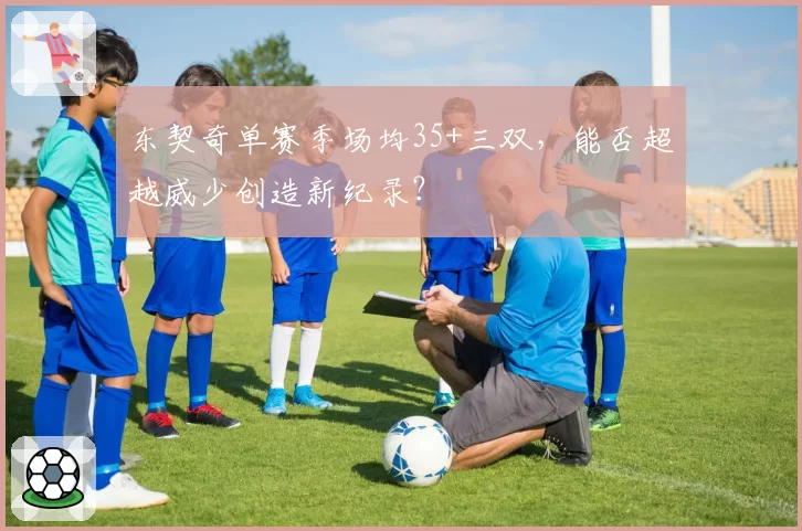 东契奇单赛季场均35+三双,能否超越威少创造新纪录?