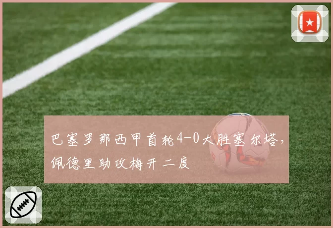 巴塞罗那西甲首轮4-0大胜塞尔塔，佩德里助攻梅开二度