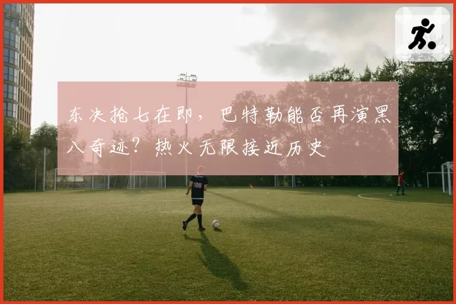 东决抢七在即,巴特勒能否再演黑八奇迹?热火无限接近历史