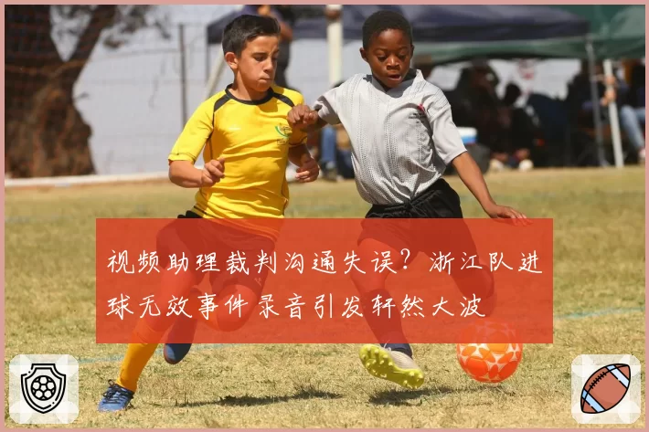 视频助理裁判沟通失误?浙江队进球无效事件录音引发轩然大波