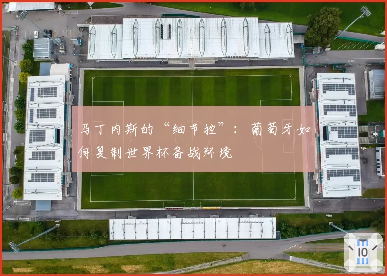 马丁内斯的“细节控”:葡萄牙如何复制世界杯备战环境