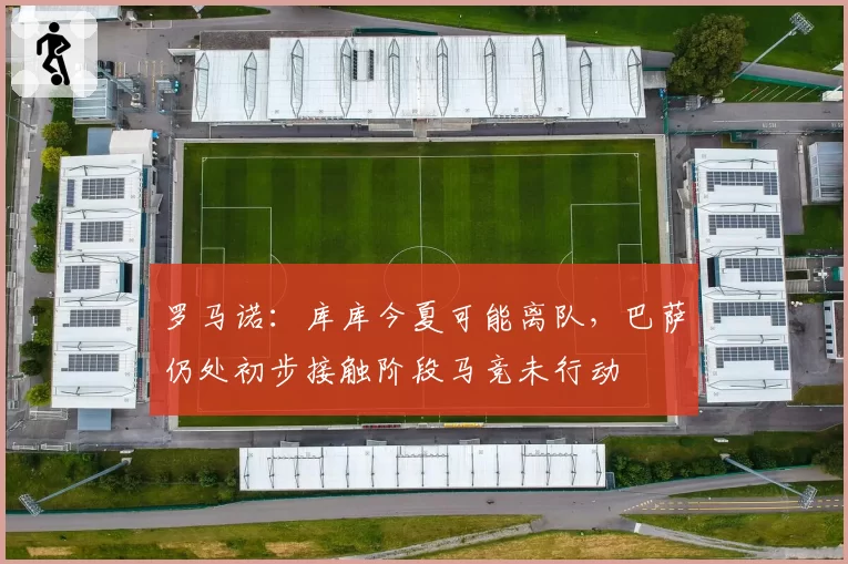 罗马诺：库库今夏可能离队，巴萨仍处初步接触阶段马竞未行动