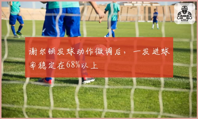 谢尔顿发球动作微调后，一发进球率稳定在68%以上