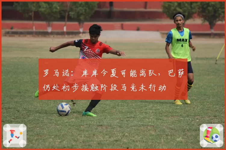 罗马诺：库库今夏可能离队，巴萨仍处初步接触阶段马竞未行动