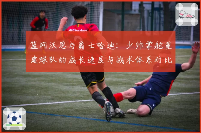 篮网沃恩与爵士哈迪：少帅掌舵重建球队的成长速度与战术体系对比