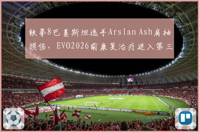 铁拳8巴基斯坦选手Arslan Ash肩袖损伤,EVO2026前康复治疗进入第三阶段