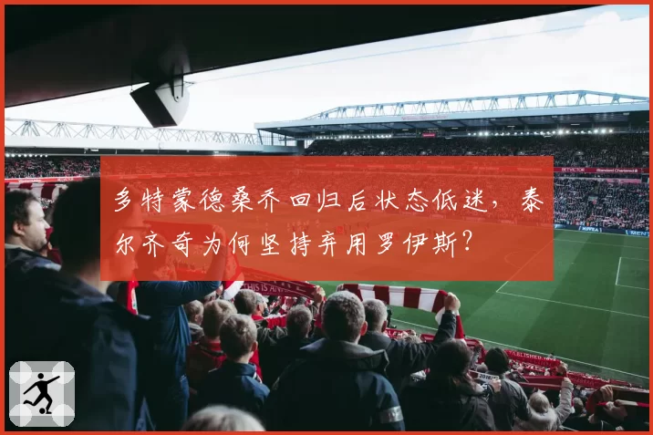多特蒙德桑乔回归后状态低迷,泰尔齐奇为何坚持弃用罗伊斯?