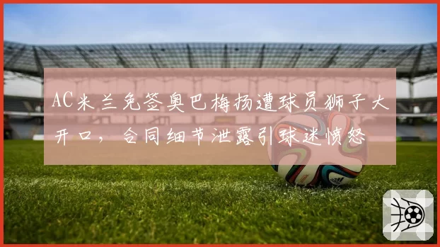 AC米兰免签奥巴梅扬遭球员狮子大开口，合同细节泄露引球迷愤怒