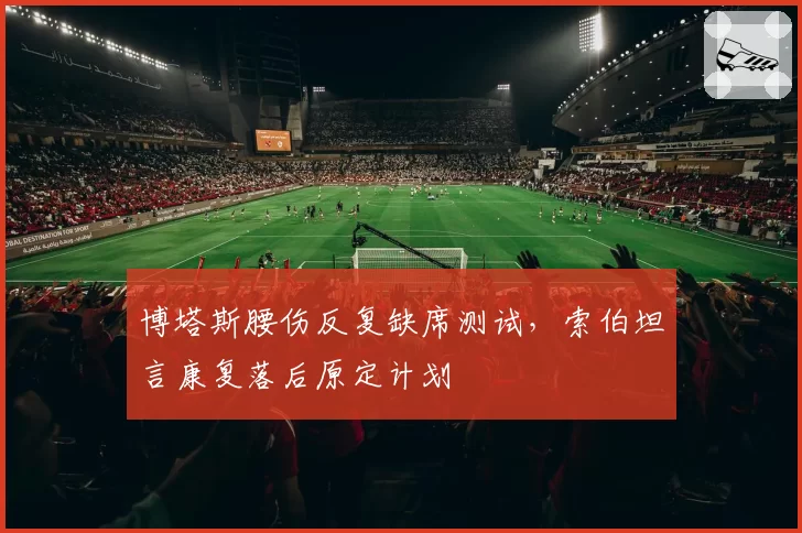 博塔斯腰伤反复缺席测试,索伯坦言康复落后原定计划